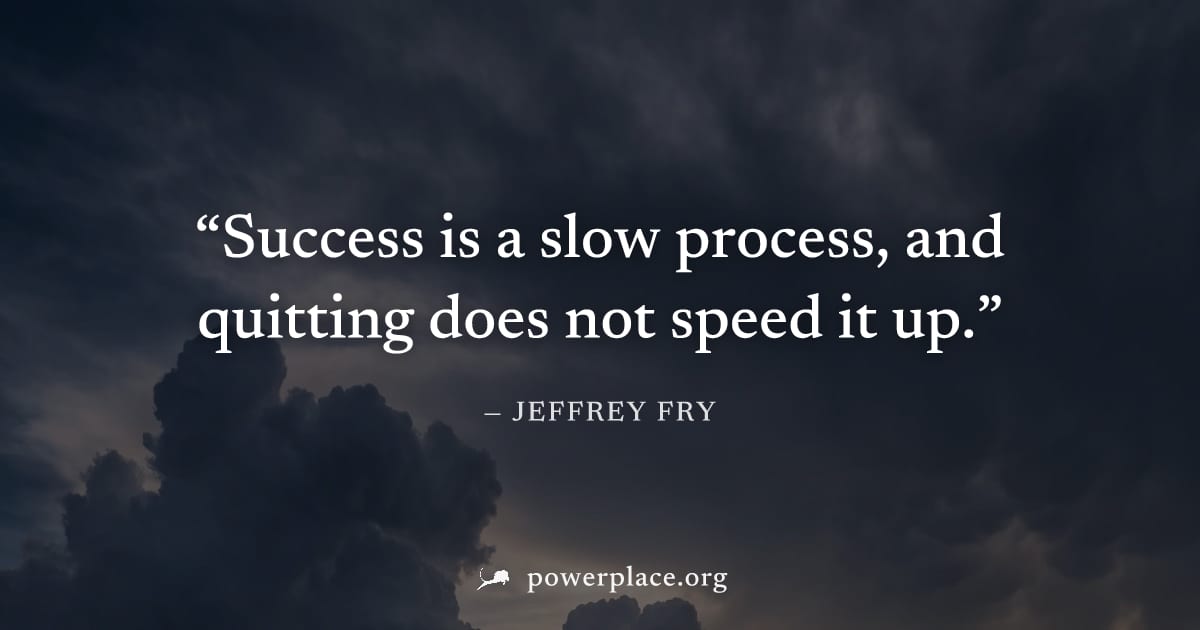"Success is a slow process, and quitting does not speed it up." — Jeffrey Fry