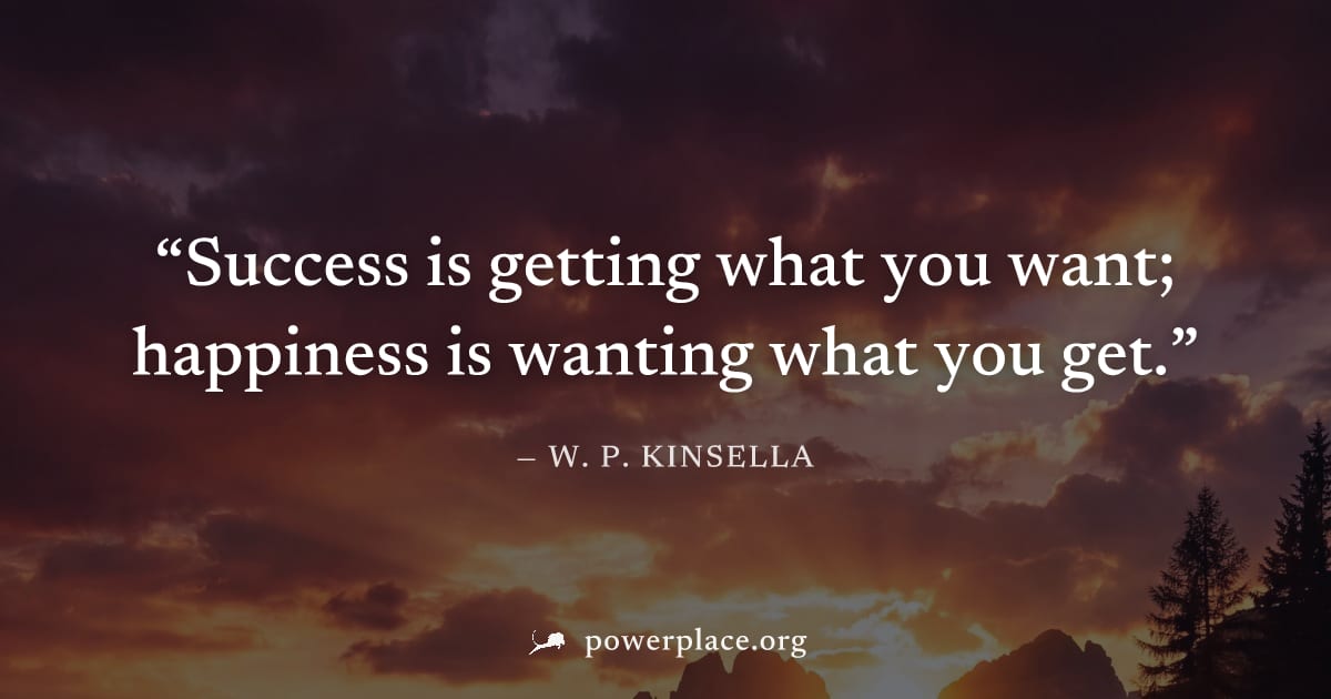 "Success is getting what you want; happiness is wanting what you get." — W. P. Kinsella