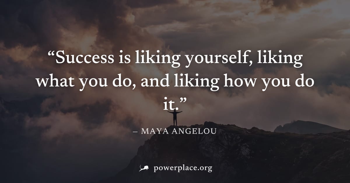 "Success is liking yourself, liking what you do, and liking how you do it." — Maya Angelou