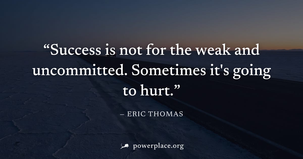 "Success is not for the weak and uncommitted. Sometimes it's going to hurt." — Eric Thomas