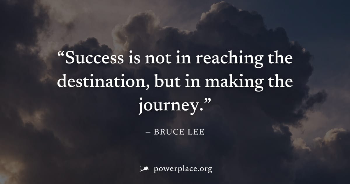 "Success is not in reaching the destination, but in making the journey." — Bruce Lee