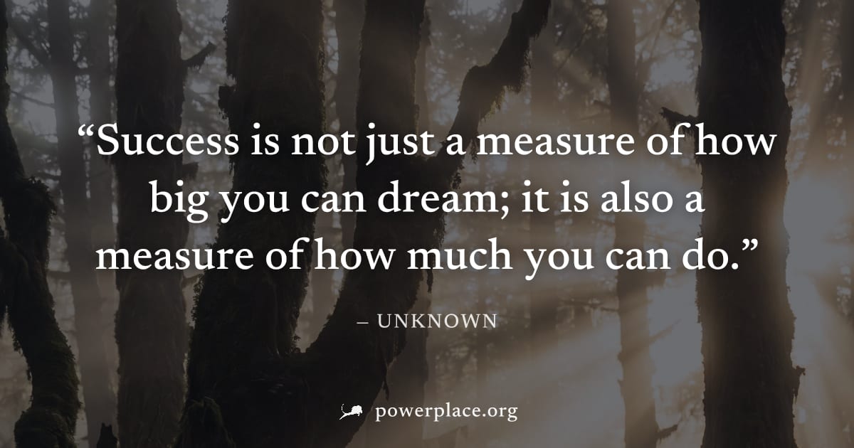 "Success is not just a measure of how big you can dream; it is also a measure of how much you can do." — Unknown