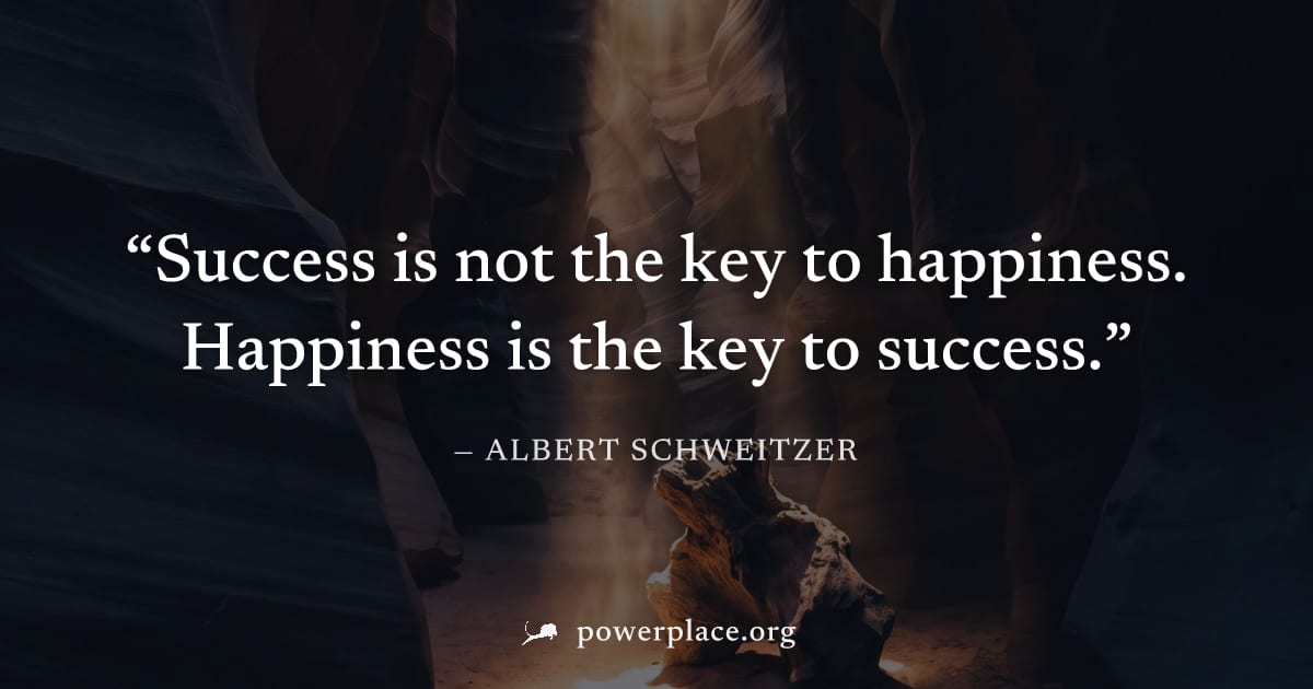 "Success is not the key to happiness. Happiness is the key to success." — Albert Schweitzer