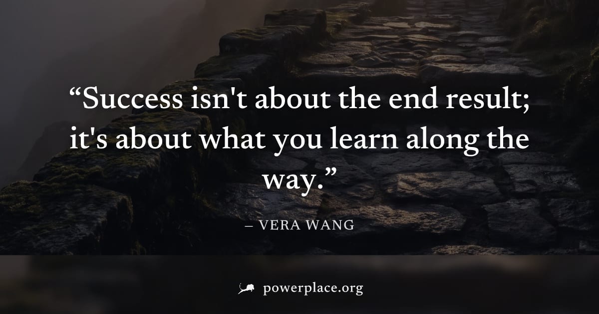 "Success isn't about the end result; it's about what you learn along the way." — Vera Wang