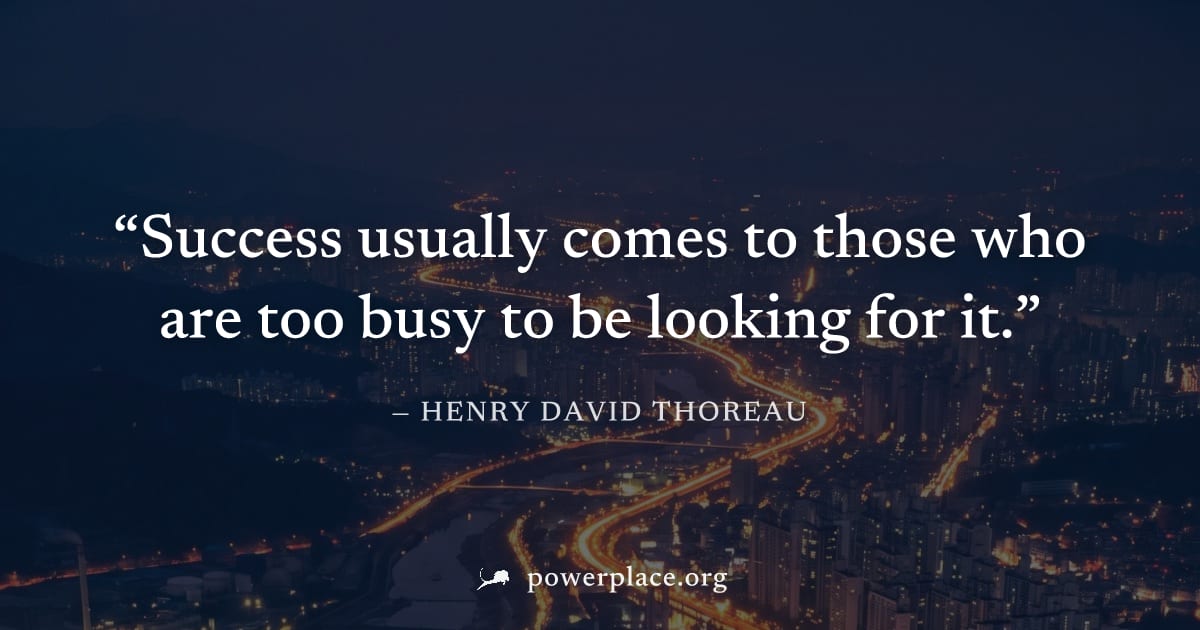 "Success usually comes to those who are too busy to be looking for it." — Henry David Thoreau