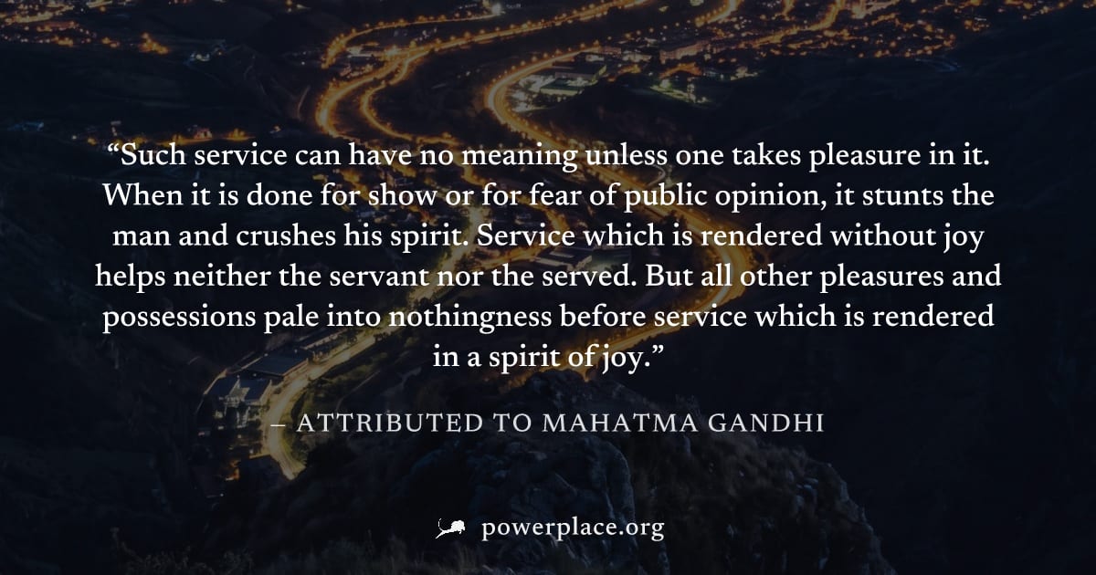 "Such service can have no meaning unless one takes pleasure in it. When it is done for show or for fear of public opinion, it stunts the man and crushes his spirit. Service which is rendered without j