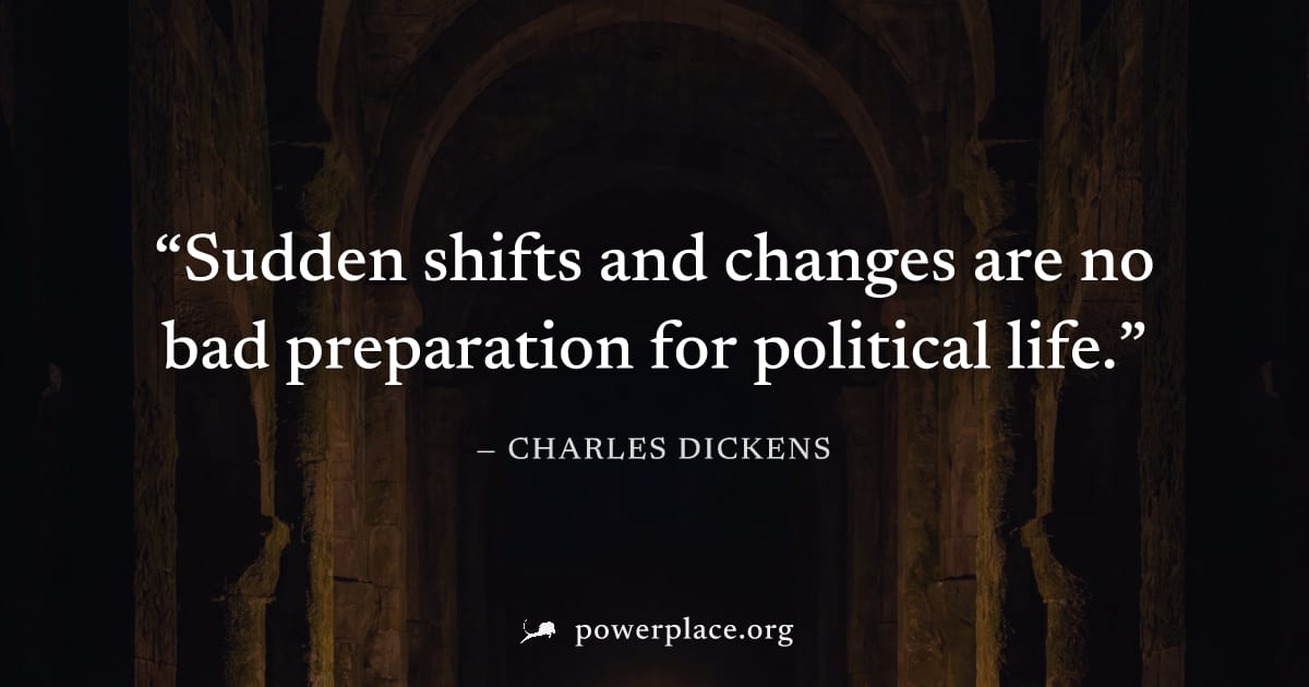 "Sudden shifts and changes are no bad preparation for political life." — Charles Dickens