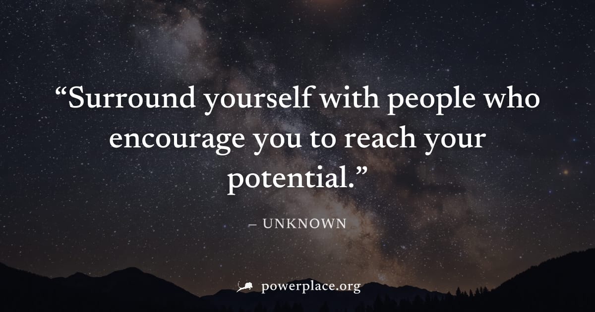 "Surround yourself with people who encourage you to reach your potential." — Unknown