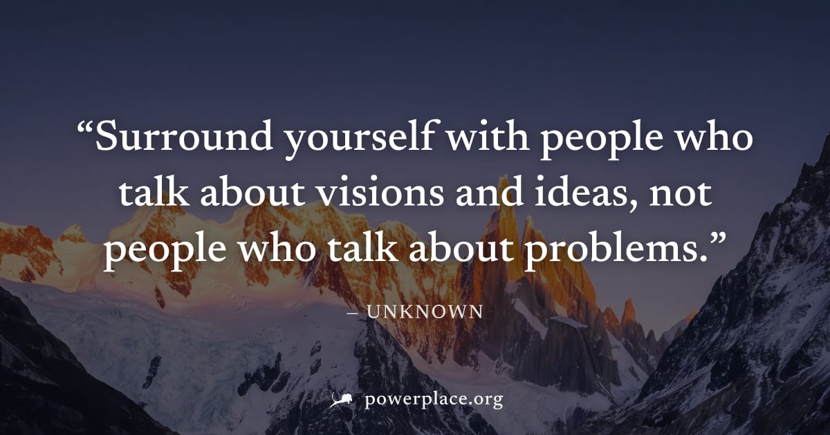 "Surround yourself with people who talk about visions and ideas, not people who talk about problems." — Unknown