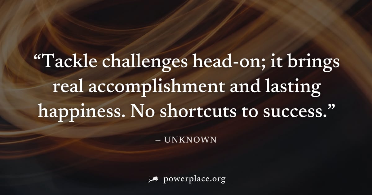 "Tackle challenges head-on; it brings real accomplishment and lasting happiness. No shortcuts to success." — Unknown