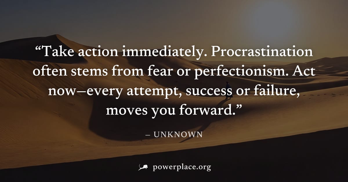 "Take action immediately. Procrastination often stems from fear or perfectionism. Act now—every attempt, success or failure, moves you forward." — Unknown