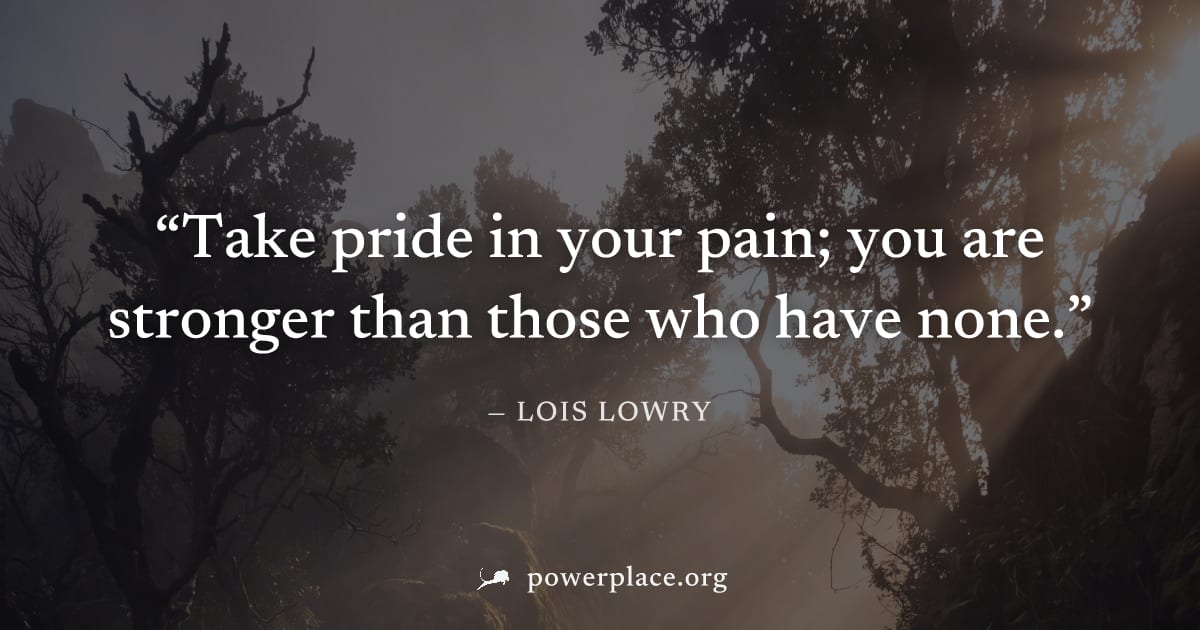 "Take pride in your pain; you are stronger than those who have none." — Lois Lowry