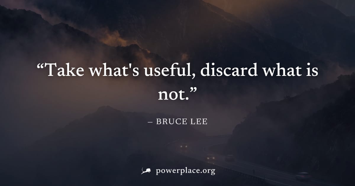 "Take what's useful, discard what is not." — Bruce Lee