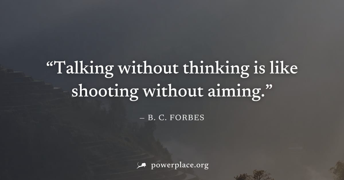 "Talking without thinking is like shooting without aiming." — B. C. Forbes