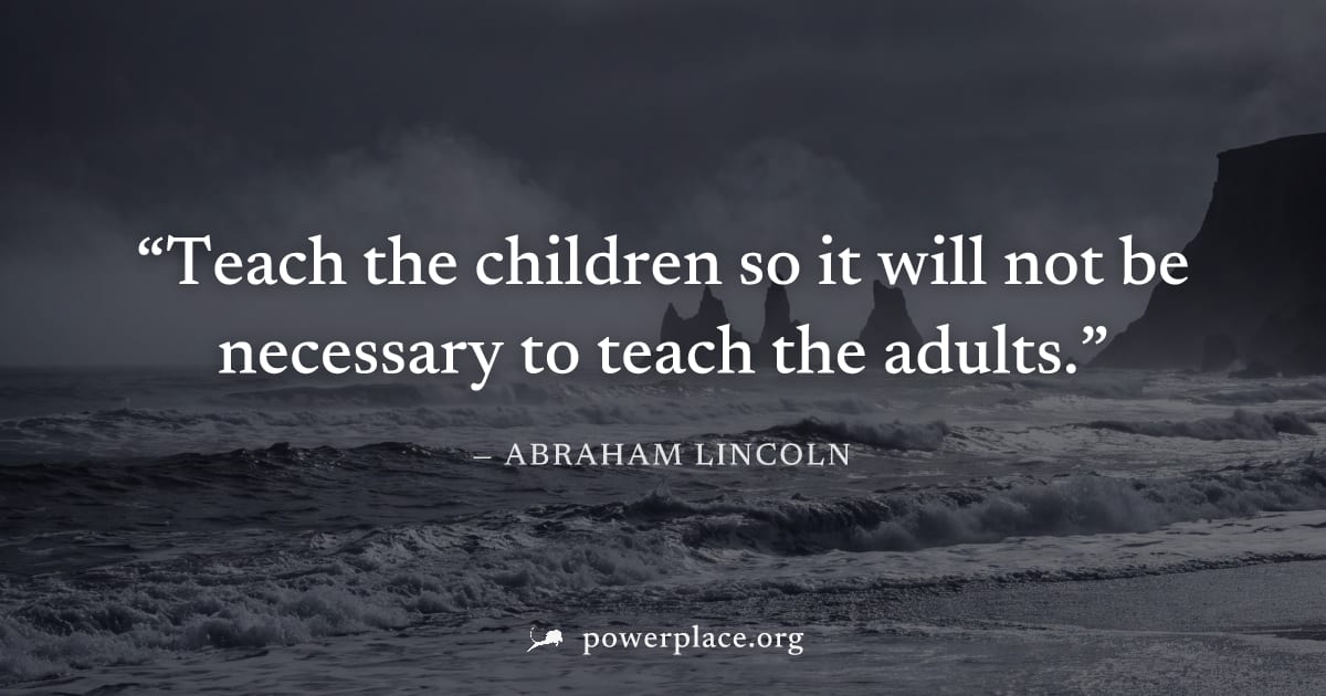 "Teach the children so it will not be necessary to teach the adults." — Abraham Lincoln