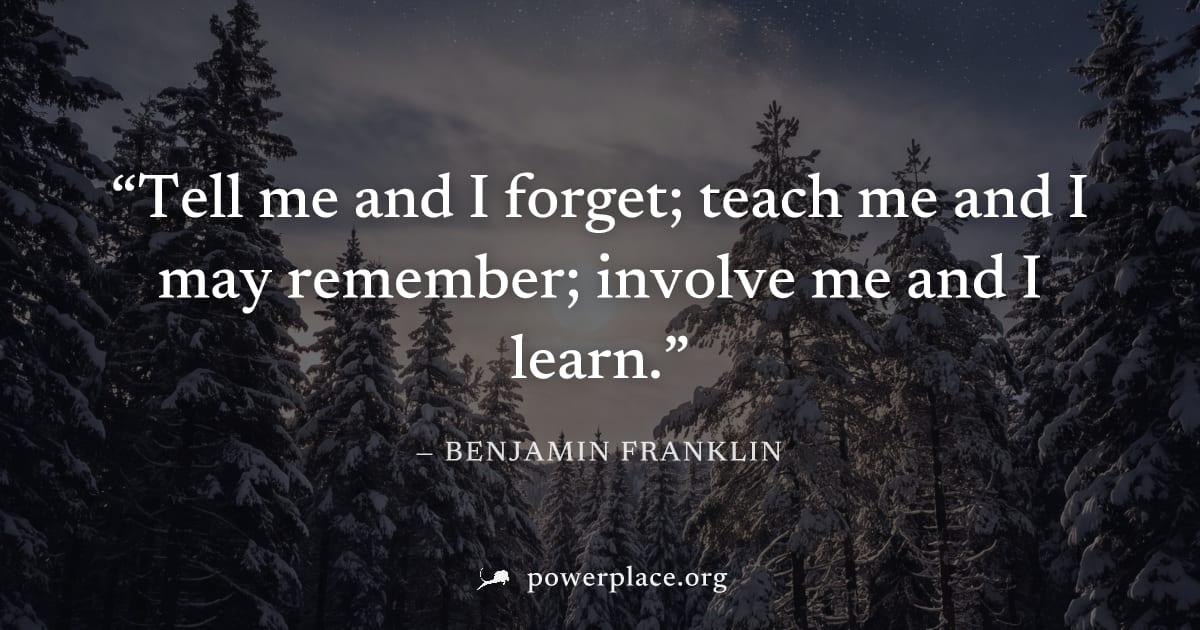 "Tell me and I forget; teach me and I may remember; involve me and I learn." — Benjamin Franklin