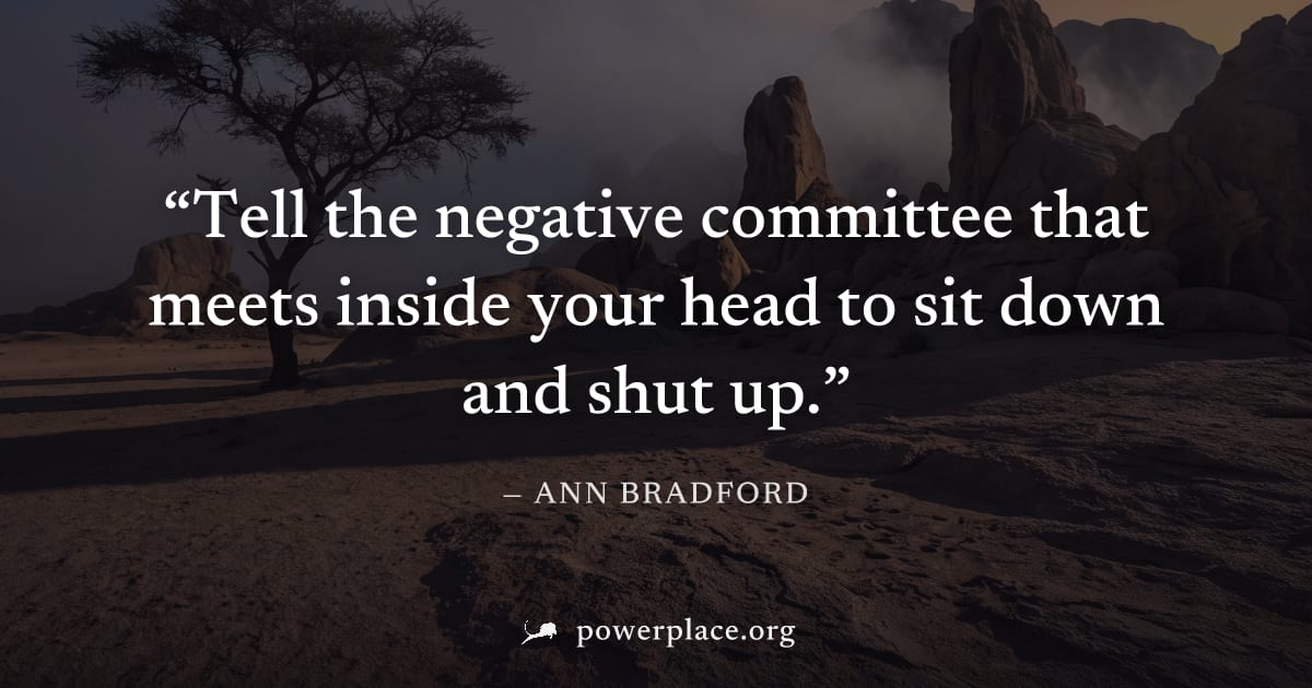 "Tell the negative committee that meets inside your head to sit down and shut up." — Ann Bradford