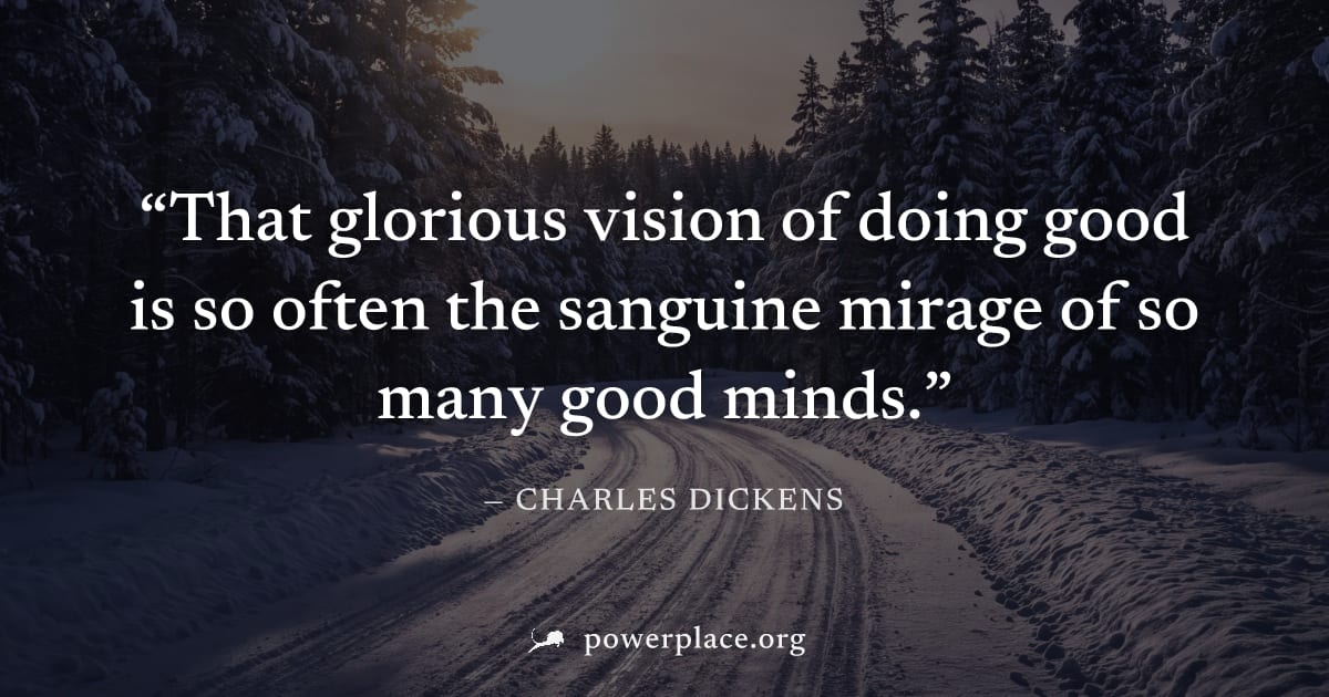 "That glorious vision of doing good is so often the sanguine mirage of so many good minds." — Charles Dickens