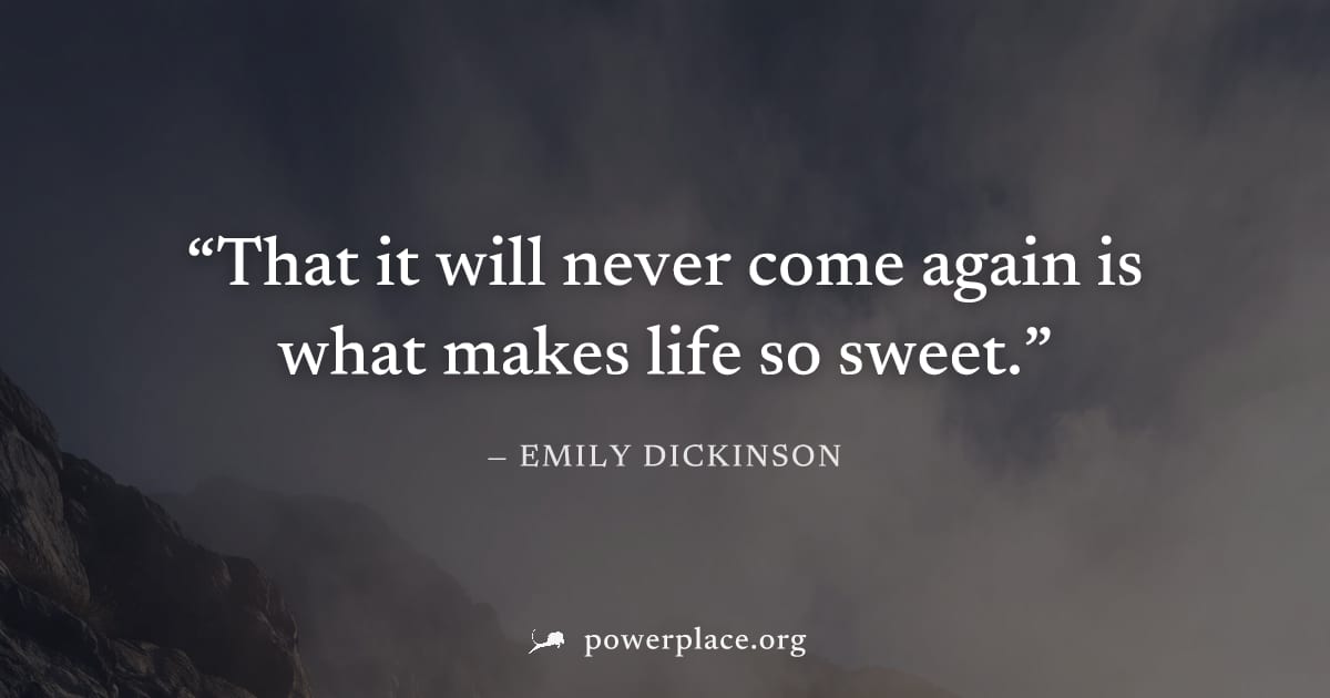 "That it will never come again is what makes life so sweet." — Emily Dickinson