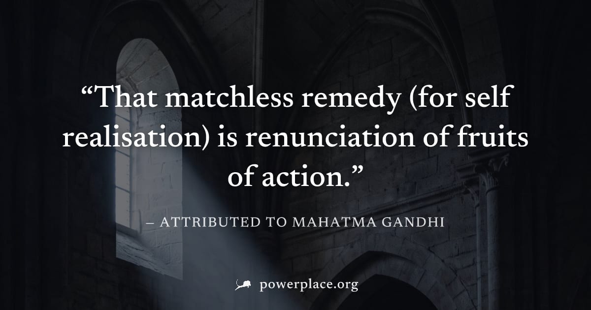 "That matchless remedy (for self realisation) is renunciation of fruits of action." — Attributed to Mahatma Gandhi