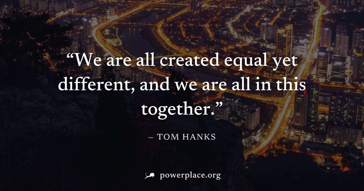 "We are all created equal yet different, and we are all in this together." — Tom Hanks