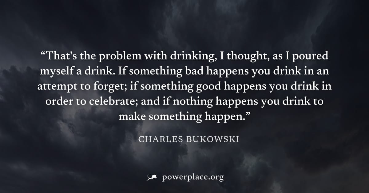 "That's the problem with drinking, I thought, as I poured myself a drink. If something bad happens you drink in an attempt to forget; if something good happens you drink in order to celebrate; and if 