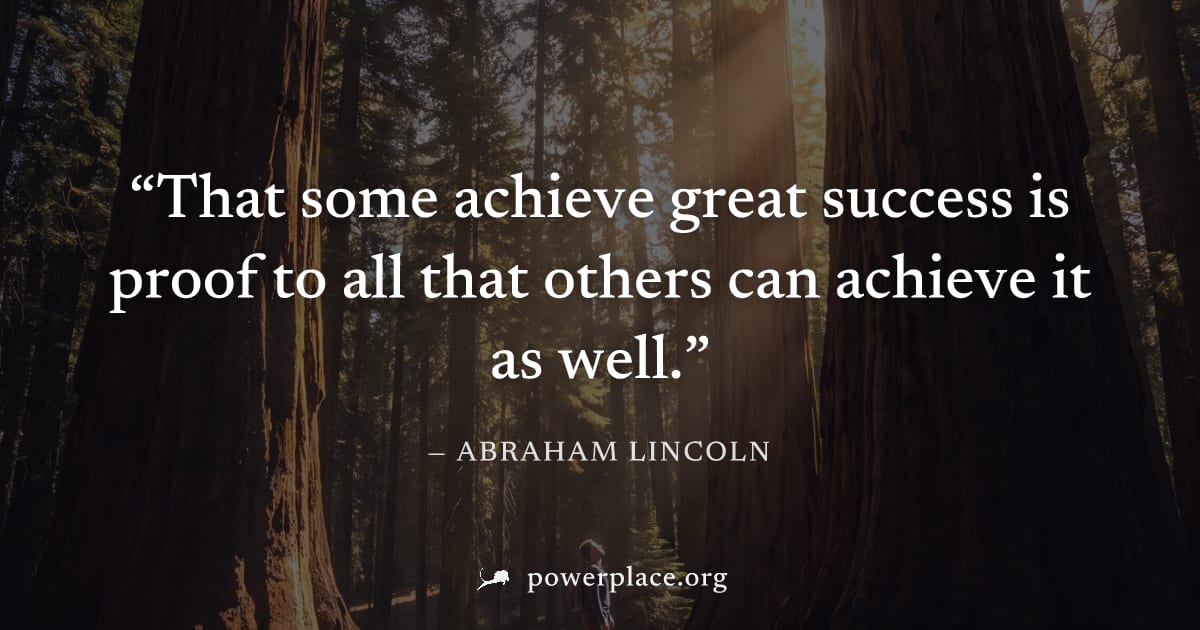 "That some achieve great success is proof to all that others can achieve it as well." — Abraham Lincoln