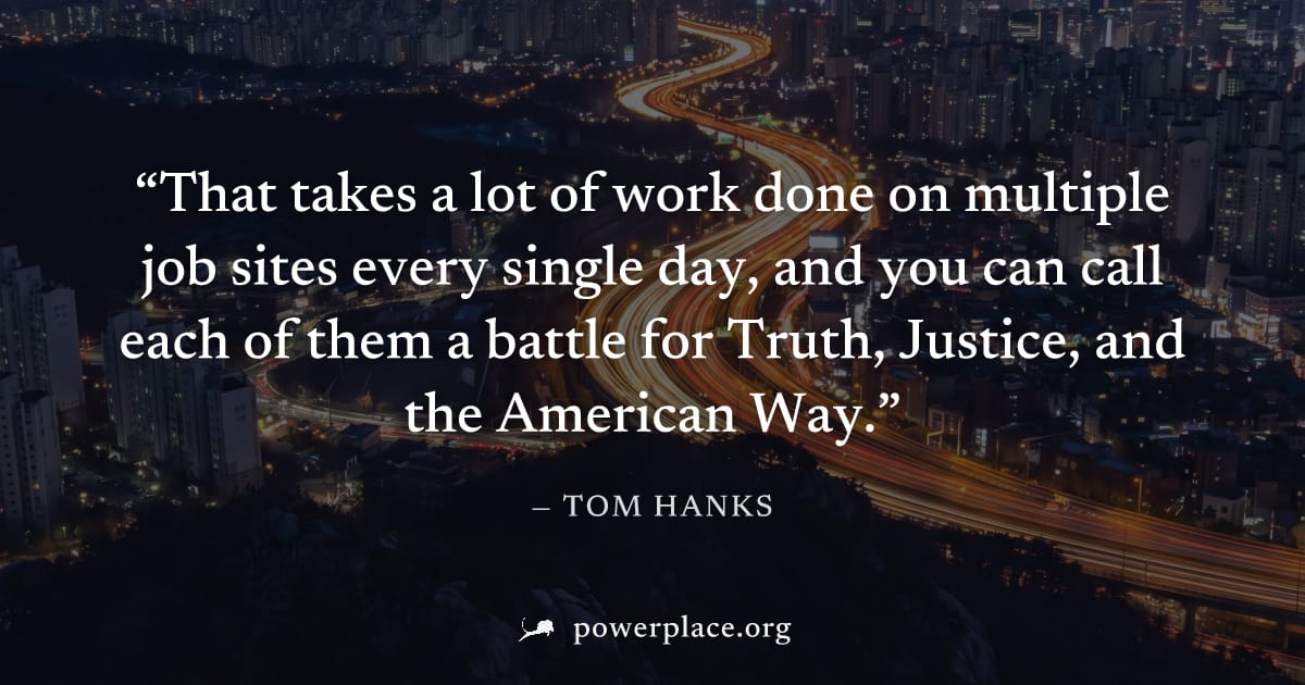 "That takes a lot of work done on multiple job sites every single day, and you can call each of them a battle for Truth, Justice, and the American Way." — Tom Hanks