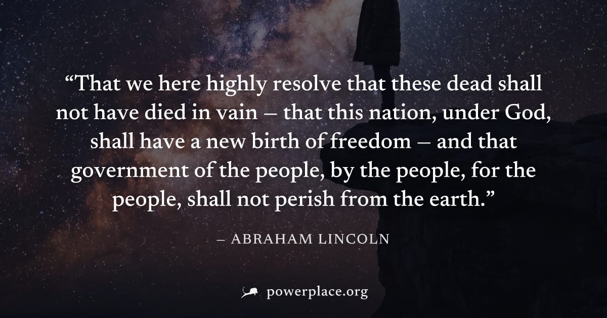 "That we here highly resolve that these dead shall not have died in vain — that this nation, under God, shall have a new birth of freedom — and that government of the people, by the people, for the pe