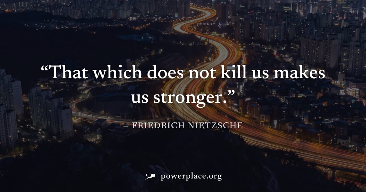"That which does not kill us makes us stronger." — Friedrich Nietzsche