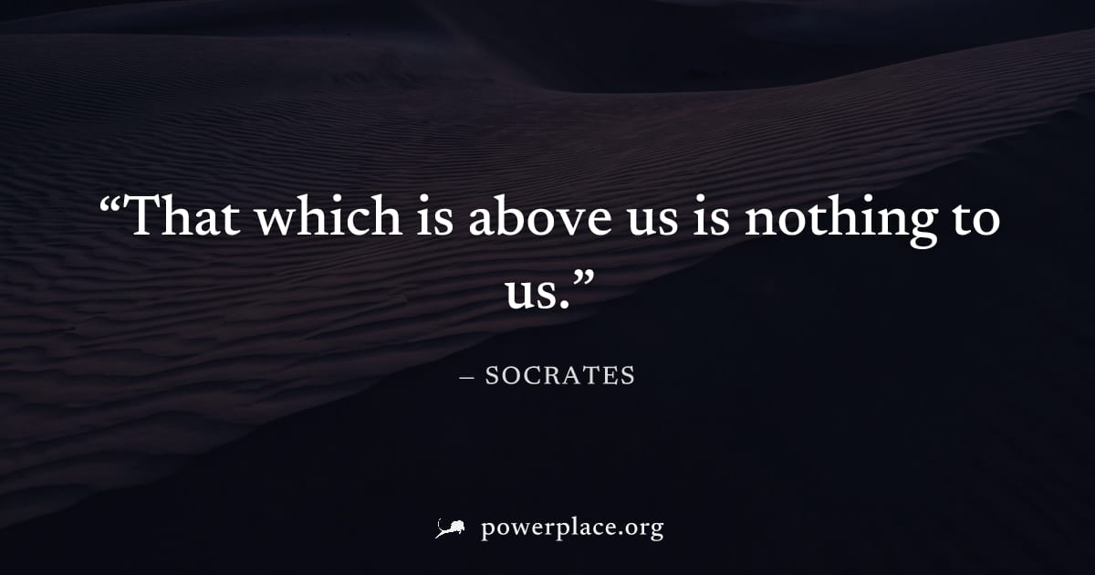"That which is above us is nothing to us." — Socrates