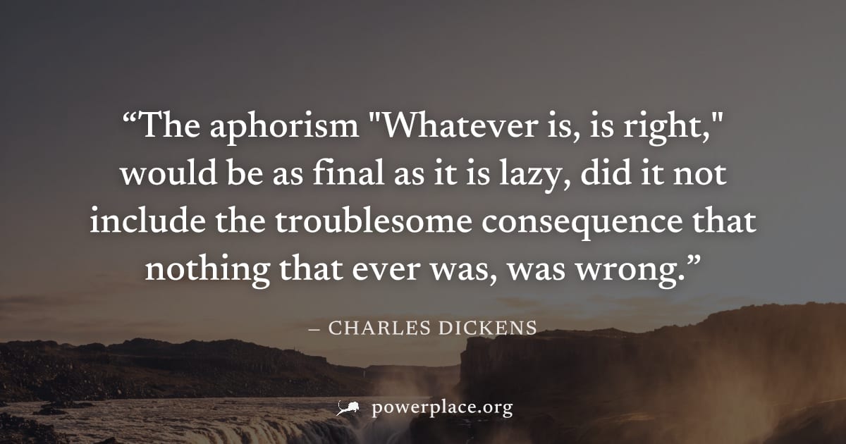 "The aphorism "Whatever is, is right," would be as final as it is lazy, did it not include the troublesome consequence that nothing that ever was, was wrong." — Charles Dickens
