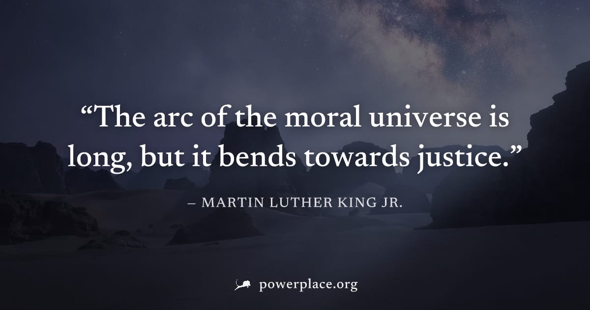 "The arc of the moral universe is long, but it bends towards justice." — Martin Luther King Jr.