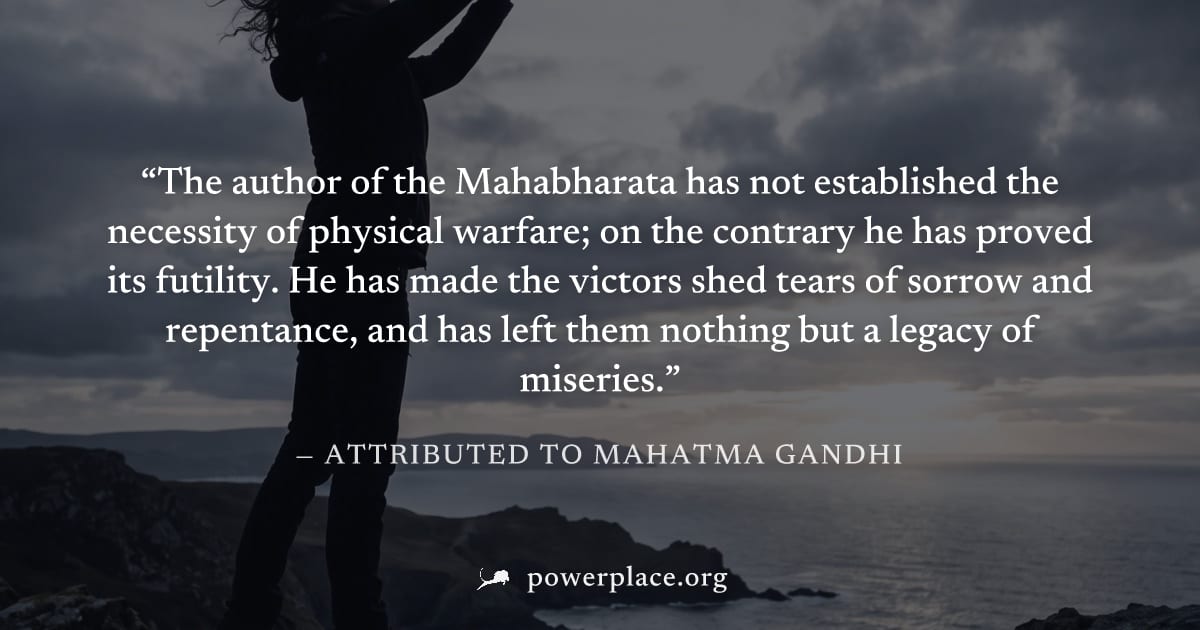 "The author of the Mahabharata has not established the necessity of physical warfare; on the contrary he has proved its futility. He has made the victors shed tears of sorrow and repentance, and has l