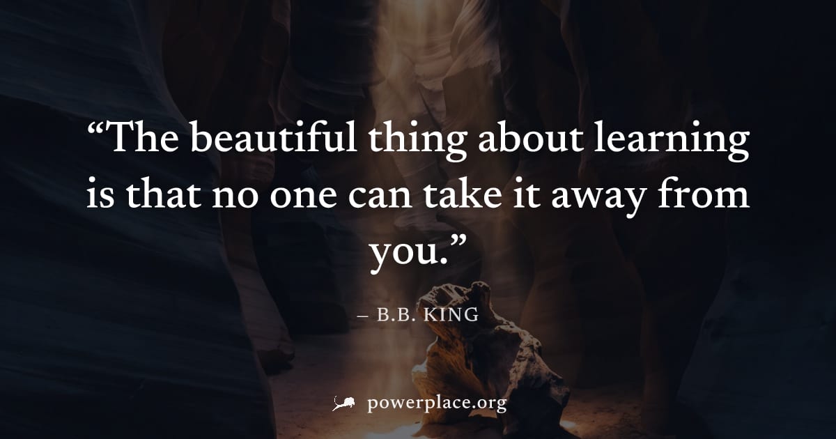 "The beautiful thing about learning is that no one can take it away from you." — B.B. King