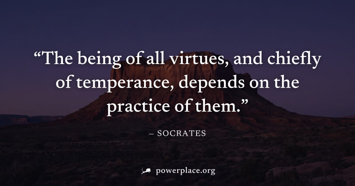 "The being of all virtues, and chiefly of temperance, depends on the practice of them." — Socrates