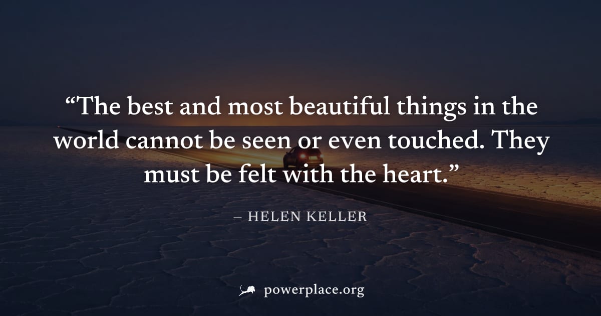 "The best and most beautiful things in the world cannot be seen or even touched. They must be felt with the heart." — Helen Keller