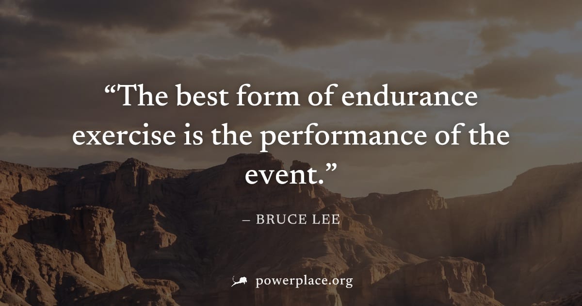 "The best form of endurance exercise is the performance of the event." — Bruce Lee