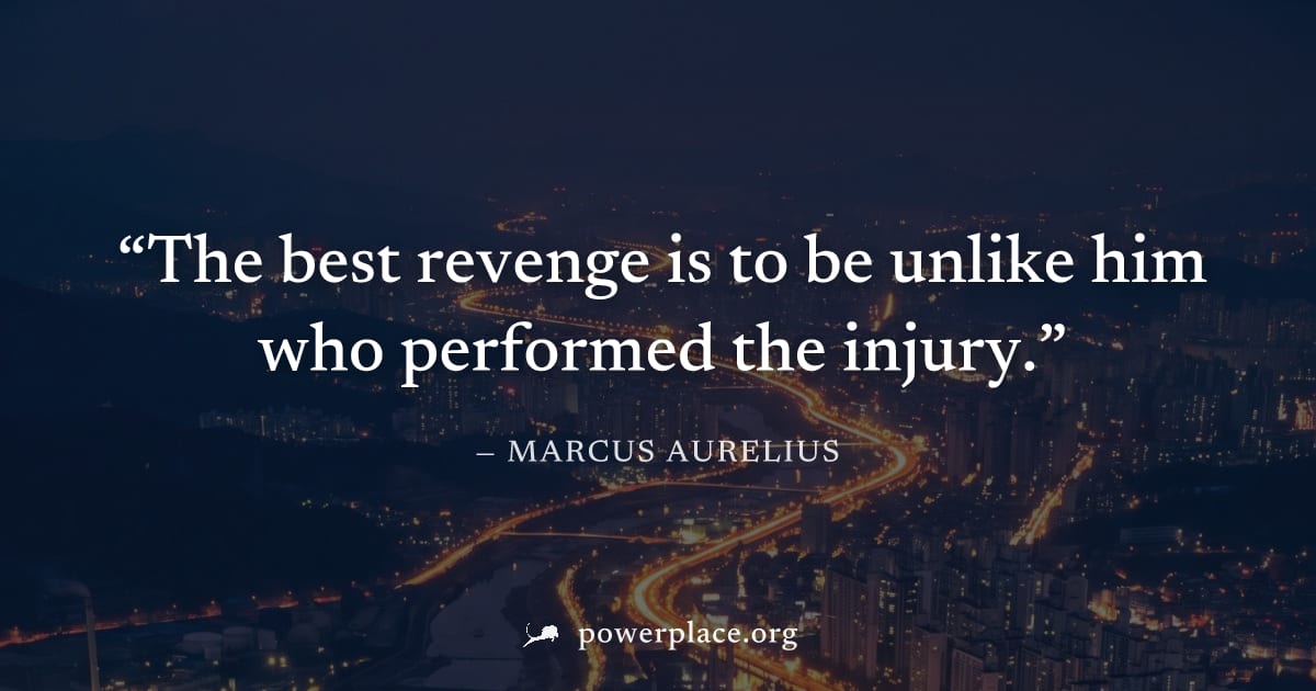"The best revenge is to be unlike him who performed the injury." — Marcus Aurelius