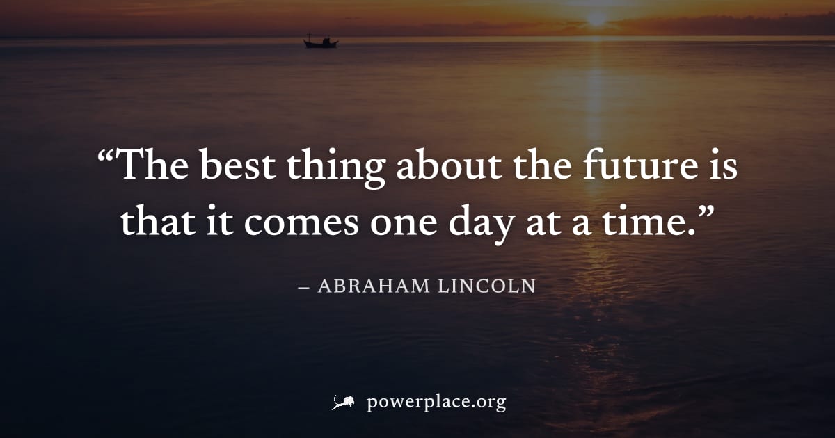 "The best thing about the future is that it comes one day at a time." — Abraham Lincoln
