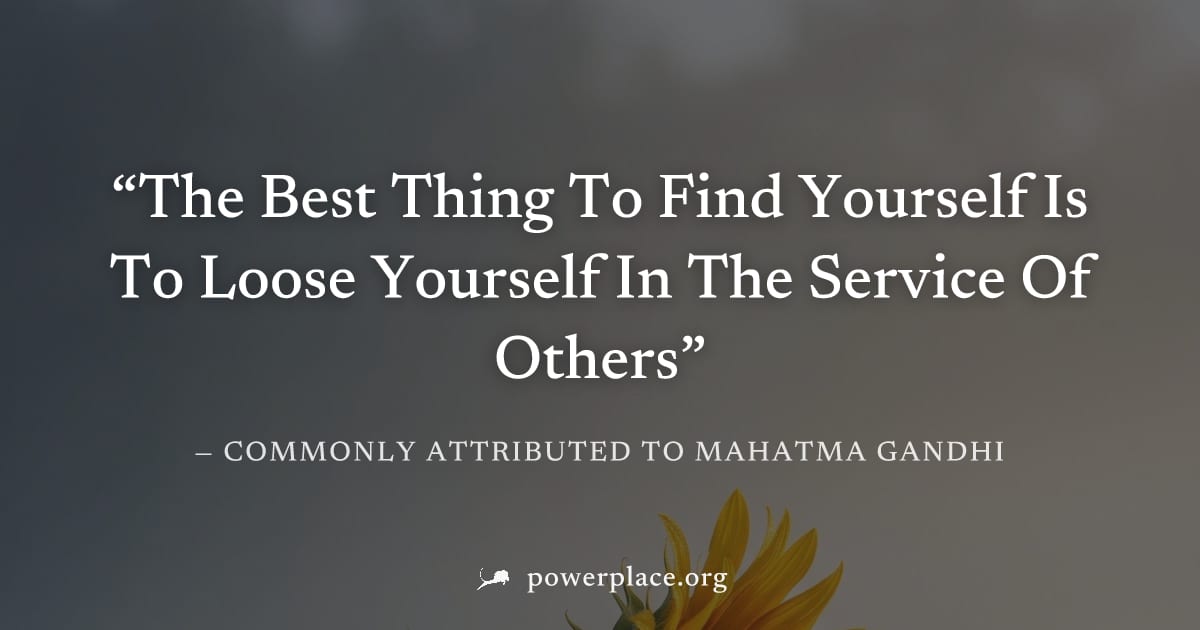 "The Best Thing To Find Yourself Is To Loose Yourself In The Service Of Others" — Commonly attributed to Mahatma Gandhi