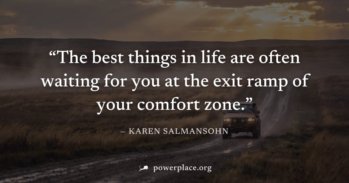 "The best things in life are often waiting for you at the exit ramp of your comfort zone." — Karen Salmansohn