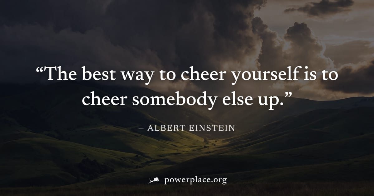 "The best way to cheer yourself is to cheer somebody else up." — Albert Einstein