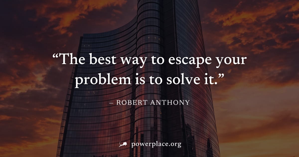 "The best way to escape your problem is to solve it." — Robert Anthony