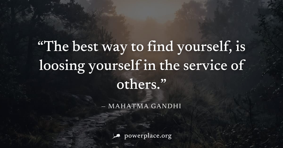 "The best way to find yourself, is loosing yourself in the service of others." — Mahatma Gandhi