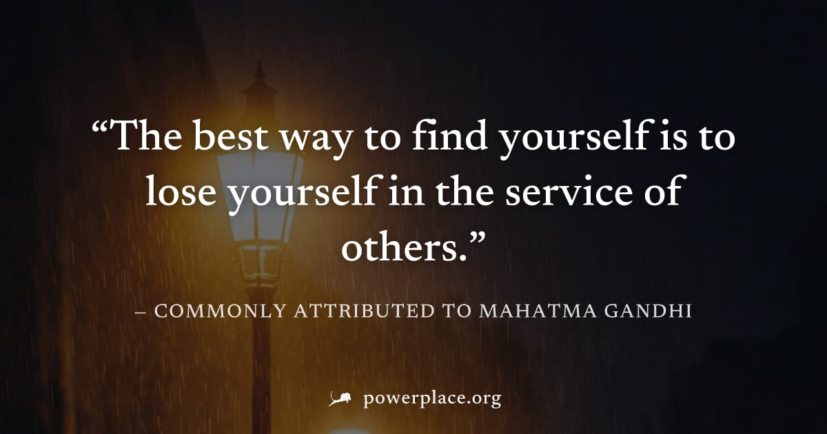 "The best way to find yourself is to lose yourself in the service of others." — Commonly attributed to Mahatma Gandhi