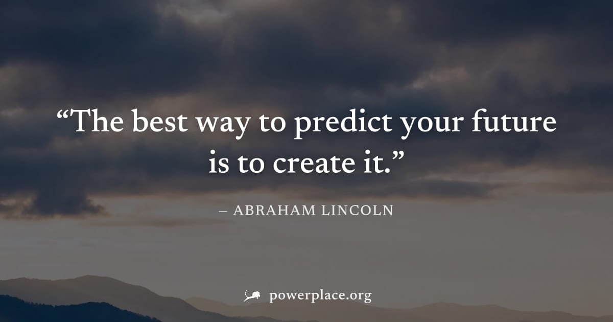 "The best way to predict your future is to create it." — Abraham Lincoln