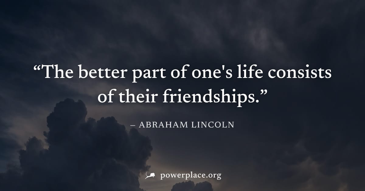 "The better part of one's life consists of their friendships." — Abraham Lincoln