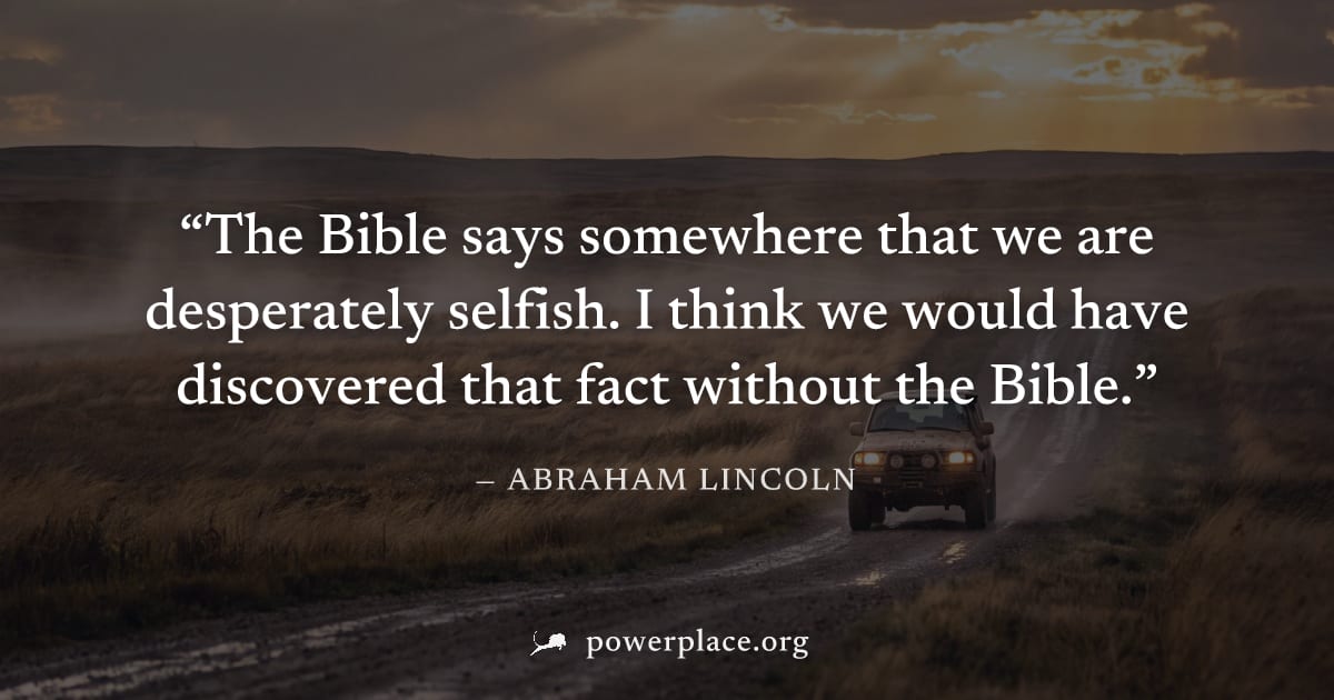 "The Bible says somewhere that we are desperately selfish. I think we would have discovered that fact without the Bible." — Abraham Lincoln