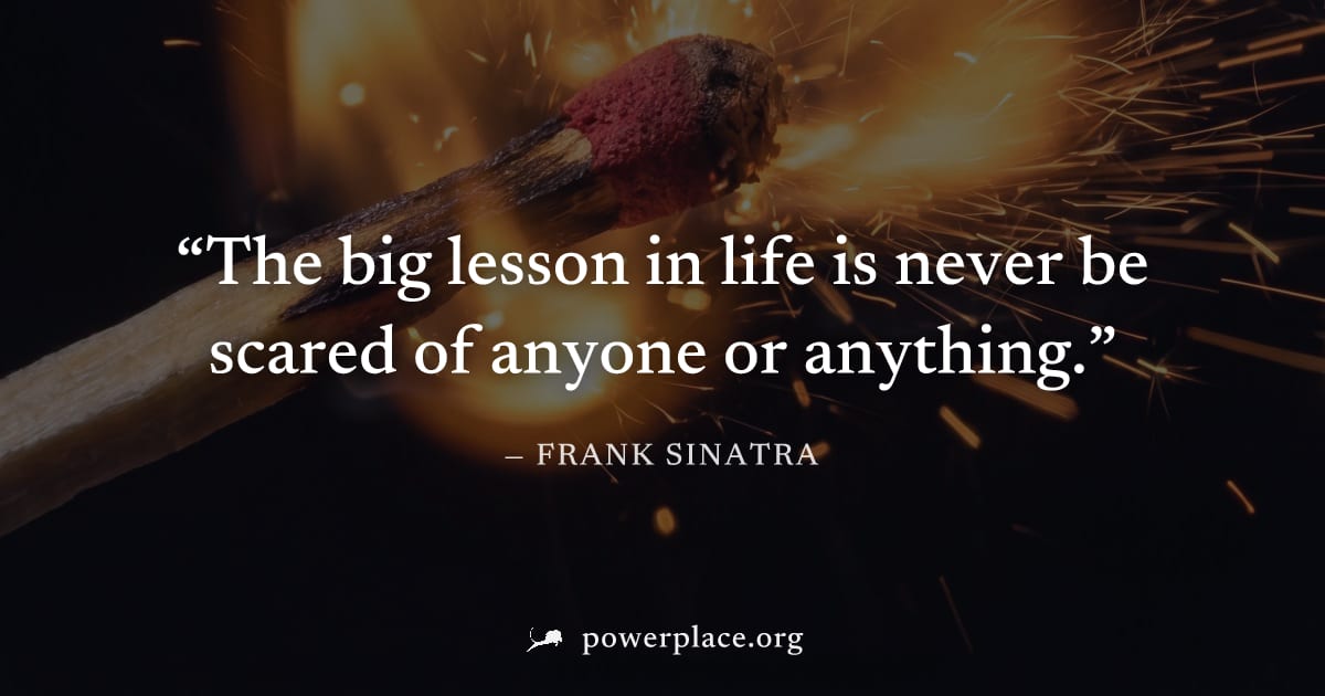 "The big lesson in life is never be scared of anyone or anything." — Frank Sinatra